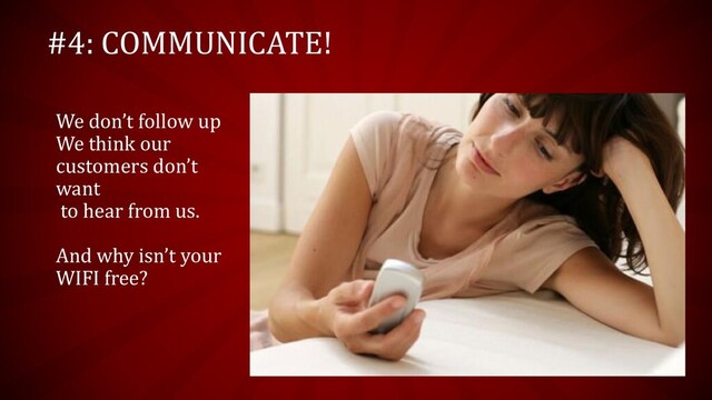 #4: COMMUNICATE!
We don’t follow up
We think our
customers don’t
want
to hear from us.
And why isn’t your
WIFI free?
