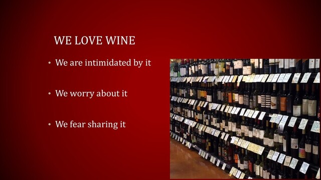 WE LOVE WINE
• We are intimidated by it
• We worry about it
• We fear sharing it
