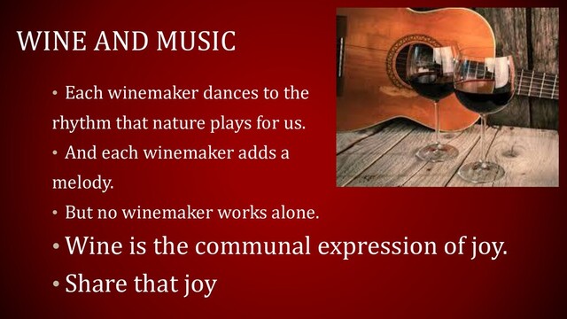WINE AND MUSIC
• Each winemaker dances to the
rhythm that nature plays for us.
• And each winemaker adds a
melody.
• But no winemaker works alone.
• Wine is the communal expression of joy.
• Share that joy
