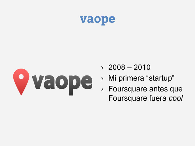 vaope
›  2008 – 2010
›  Mi primera “startup”
›  Foursquare antes que
Foursquare fuera cool
