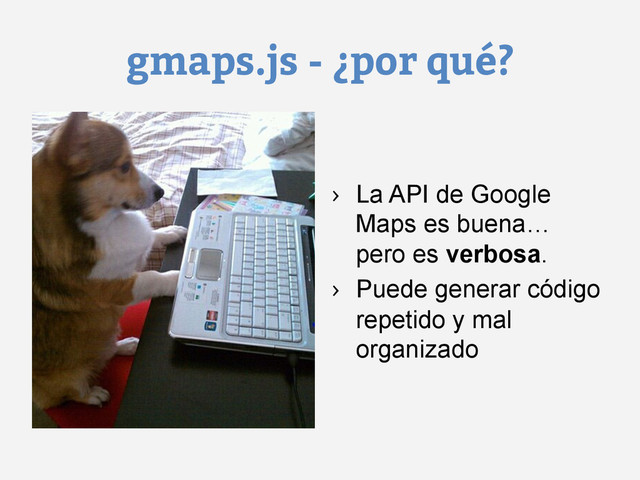 gmaps.js - ¿por qué?
›  La API de Google
Maps es buena…
pero es verbosa.
›  Puede generar código
repetido y mal
organizado
