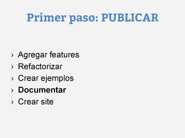 Primer paso: PUBLICAR
›  Agregar features
›  Refactorizar
›  Crear ejemplos
›  Documentar
›  Crear site
