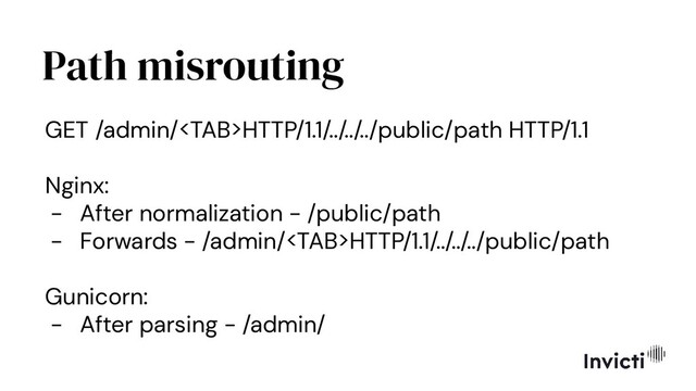 Path misrouting
GET /admin/HTTP/1.1/../../../public/path HTTP/1.1
Nginx:
- After normalization - /public/path
- Forwards - /admin/HTTP/1.1/../../../public/path
Gunicorn:
- After parsing - /admin/
