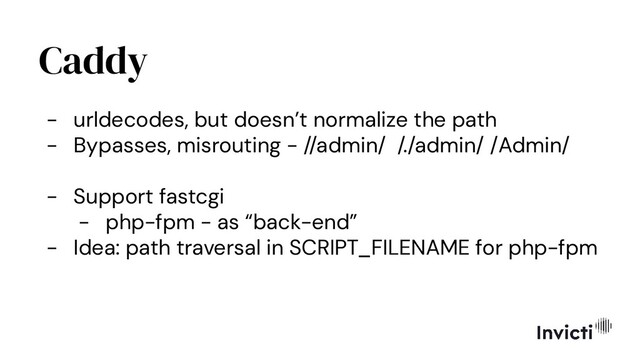 Caddy
- urldecodes, but doesn’t normalize the path
- Bypasses, misrouting - //admin/ /./admin/ /Admin/
- Support fastcgi
- php-fpm - as “back-end”
- Idea: path traversal in SCRIPT_FILENAME for php-fpm
