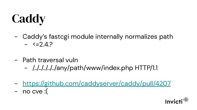 Caddy
- Caddy’s fastcgi module internally normalizes path
- <=2.4.?
- Path traversal vuln
- /../../../../../any/path/www/index.php HTTP/1.1
- https://github.com/caddyserver/caddy/pull/4207
- no cve :(
