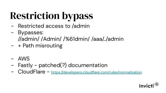 Restriction bypass
- Restricted access to /admin
- Bypasses:
//admin/ /Admin/ /%61dmin/ /aaa/../admin
- + Path misrouting
- AWS
- Fastly - patched(?) documentation
- CloudFlare - https://developers.cloudﬂare.com/rules/normalization
