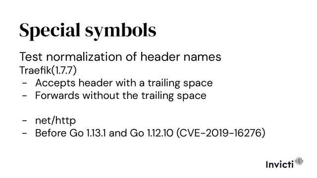 Special symbols
Test normalization of header names
Traeﬁk(1.7.7)
- Accepts header with a trailing space
- Forwards without the trailing space
- net/http
- Before Go 1.13.1 and Go 1.12.10 (CVE-2019-16276)
