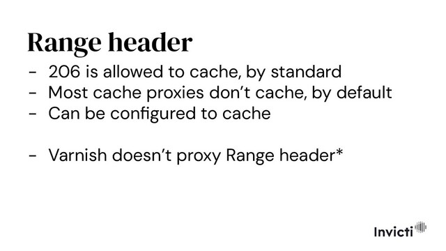Range header
- 206 is allowed to cache, by standard
- Most cache proxies don’t cache, by default
- Can be conﬁgured to cache
- Varnish doesn’t proxy Range header*
