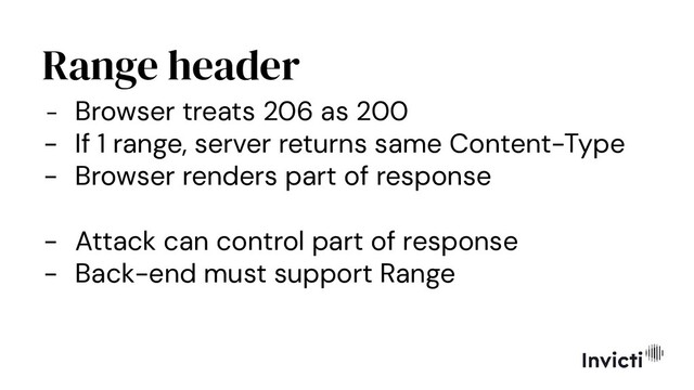 Range header
- Browser treats 206 as 200
- If 1 range, server returns same Content-Type
- Browser renders part of response
- Attack can control part of response
- Back-end must support Range
