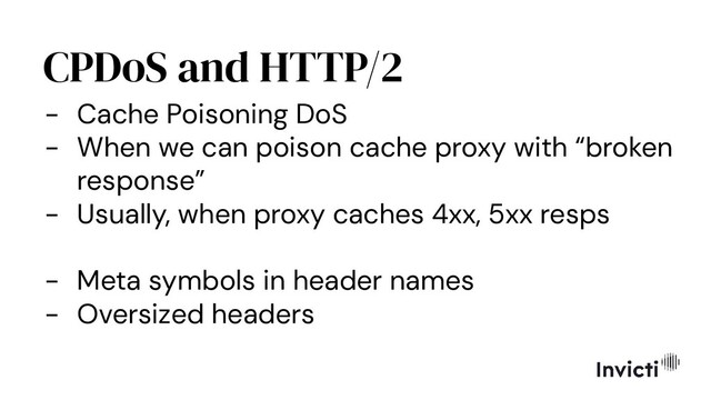 CPDoS and HTTP/2
- Cache Poisoning DoS
- When we can poison cache proxy with “broken
response”
- Usually, when proxy caches 4xx, 5xx resps
- Meta symbols in header names
- Oversized headers
