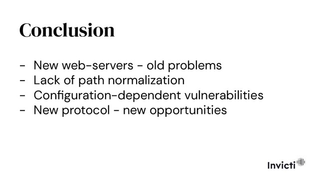 Conclusion
- New web-servers - old problems
- Lack of path normalization
- Conﬁguration-dependent vulnerabilities
- New protocol - new opportunities
