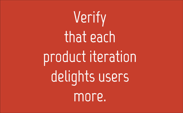 Verify
that each
product iteration
delights users
more.
