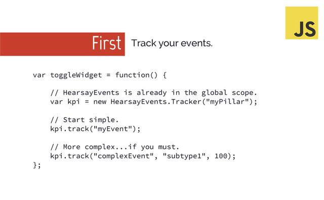 var toggleWi dget = functi on() {
// HearsayEvents i s already i n the global scope.
var kpi = new HearsayEvents. Tracker("myPi llar") ;
// Start si mple.
kpi . track("myEvent") ;
// More complex. . . i f you must.
kpi . track("complexEvent", "subtype1", 100) ;
};
First Track your events.
