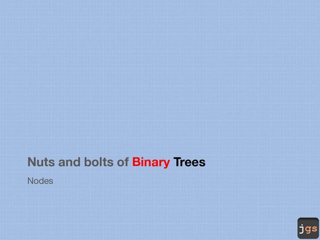 jgs
Nuts and bolts of Binary Trees
Nodes
