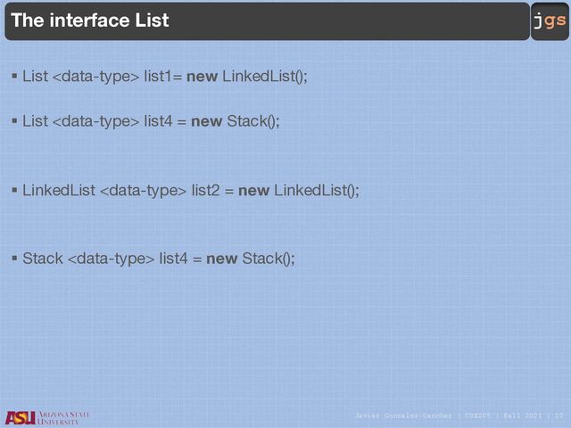 Javier Gonzalez-Sanchez | CSE205 | Fall 2021 | 10
jgs
The interface List
§ List  list1= new LinkedList();
§ List  list4 = new Stack();
§ LinkedList  list2 = new LinkedList();
§ Stack  list4 = new Stack();
