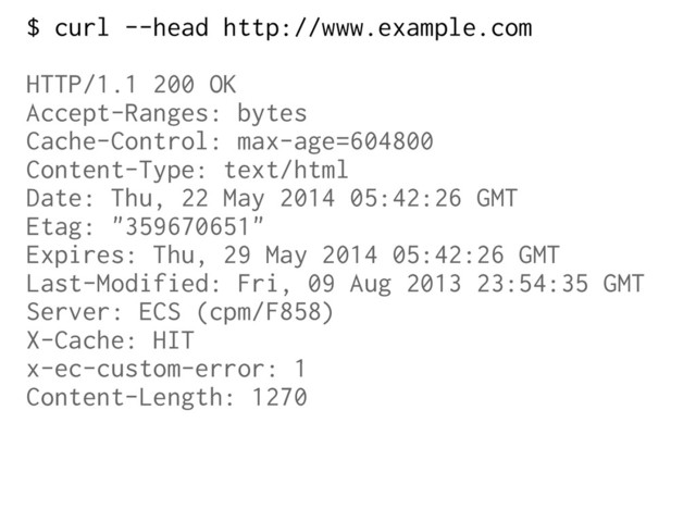 $ curl --head http://www.example.com
HTTP/1.1 200 OK
Accept-Ranges: bytes
Cache-Control: max-age=604800
Content-Type: text/html
Date: Thu, 22 May 2014 05:42:26 GMT
Etag: "359670651"
Expires: Thu, 29 May 2014 05:42:26 GMT
Last-Modified: Fri, 09 Aug 2013 23:54:35 GMT
Server: ECS (cpm/F858)
X-Cache: HIT
x-ec-custom-error: 1
Content-Length: 1270
