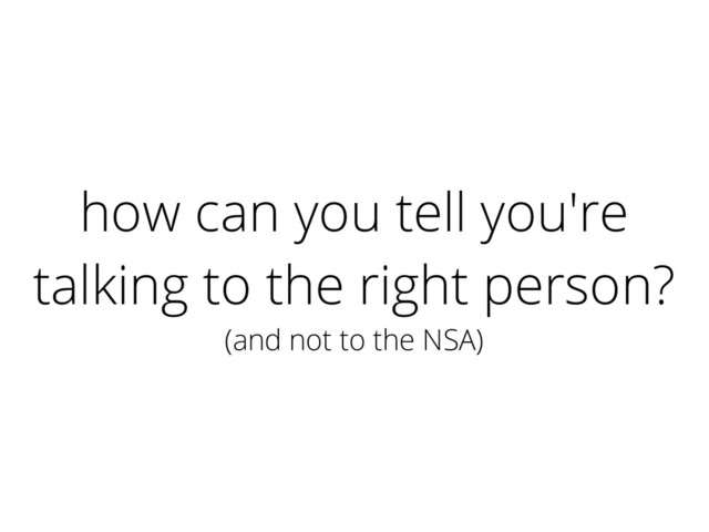 how can you tell you're
talking to the right person?
(and not to the NSA)
