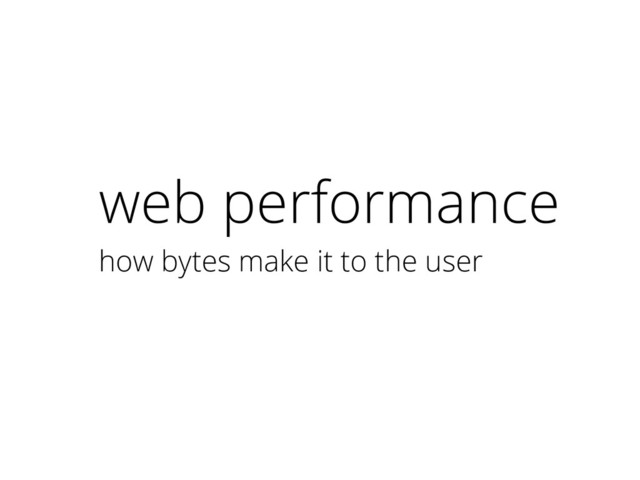 web performance
how bytes make it to the user
