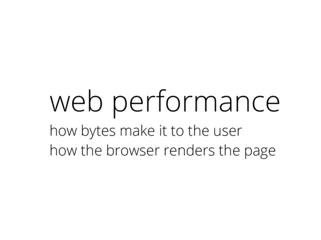 web performance
how bytes make it to the user
how the browser renders the page
