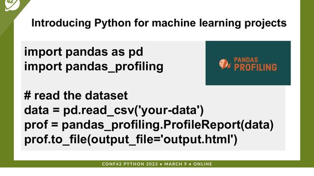 Introducing Python for machine learning projects
import pandas as pd
import pandas_profiling
# read the dataset
data = pd.read_csv('your-data')
prof = pandas_profiling.ProfileReport(data)
prof.to_file(output_file='output.html')
