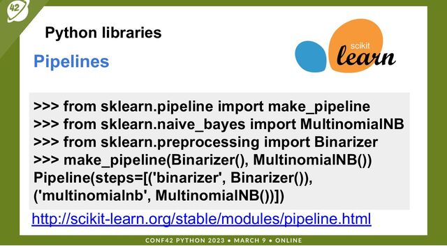 Python libraries
Pipelines
>>> from sklearn.pipeline import make_pipeline
>>> from sklearn.naive_bayes import MultinomialNB
>>> from sklearn.preprocessing import Binarizer
>>> make_pipeline(Binarizer(), MultinomialNB())
Pipeline(steps=[('binarizer', Binarizer()),
('multinomialnb', MultinomialNB())])
http://scikit-learn.org/stable/modules/pipeline.html
