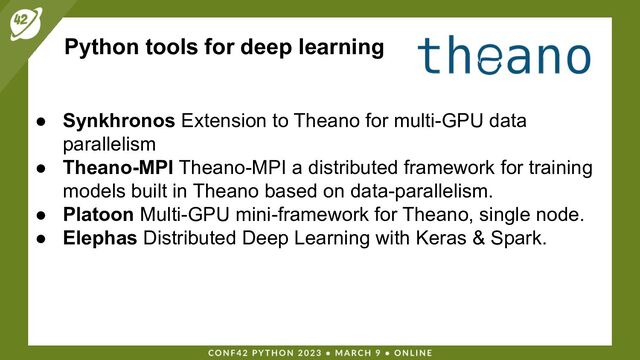 Python tools for deep learning
● Synkhronos Extension to Theano for multi-GPU data
parallelism
● Theano-MPI Theano-MPI a distributed framework for training
models built in Theano based on data-parallelism.
● Platoon Multi-GPU mini-framework for Theano, single node.
● Elephas Distributed Deep Learning with Keras & Spark.
