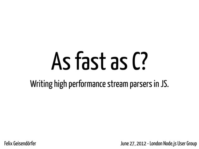 As fast as C?
Writing high performance stream parsers in JS.
Felix Geisendörfer June 27, 2012 - London Node.js User Group
