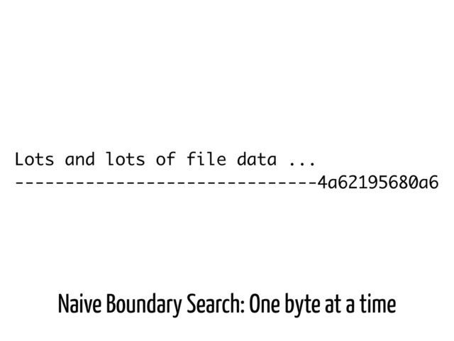 Lots and lots of file data ...
------------------------------4a62195680a6
Naive Boundary Search: One byte at a time

