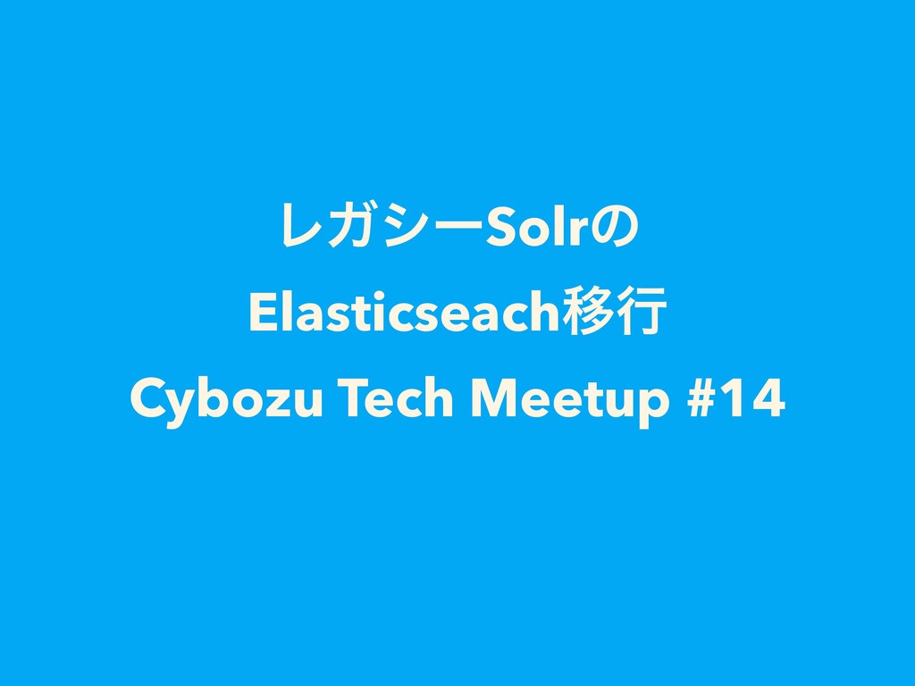 Slide Top: レガシーSolrのElasticseach移行 Cybozu Tech Meetup