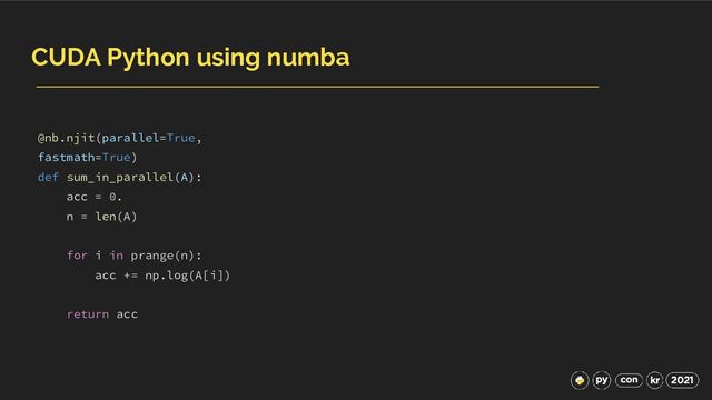 CUDA Python using numba
@nb.njit(parallel=True,
fastmath=True)
def sum_in_parallel(A):
acc = 0.
n = len(A)
for i in prange(n):
acc += np.log(A[i])
return acc
