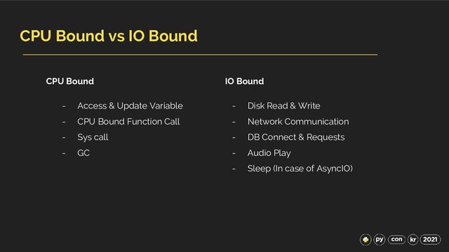 CPU Bound vs IO Bound
CPU Bound IO Bound
- Access & Update Variable
- CPU Bound Function Call
- Sys call
- GC
- Disk Read & Write
- Network Communication
- DB Connect & Requests
- Audio Play
- Sleep (In case of AsyncIO)

