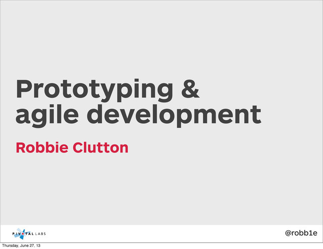 @robb1e
Robbie Clutton
Prototyping &
agile development
Thursday, June 27, 13
