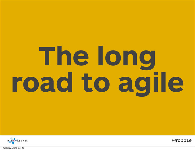 @robb1e
The long
road to agile
Thursday, June 27, 13
