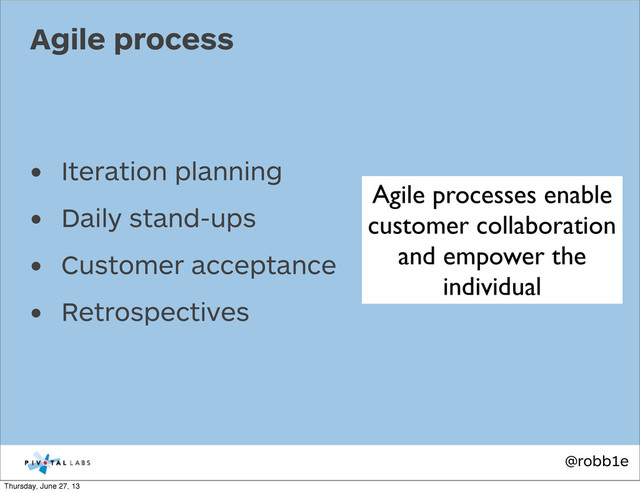 @robb1e
• Iteration planning
• Daily stand-ups
• Customer acceptance
• Retrospectives
Agile process
Agile processes enable
customer collaboration
and empower the
individual
Thursday, June 27, 13

