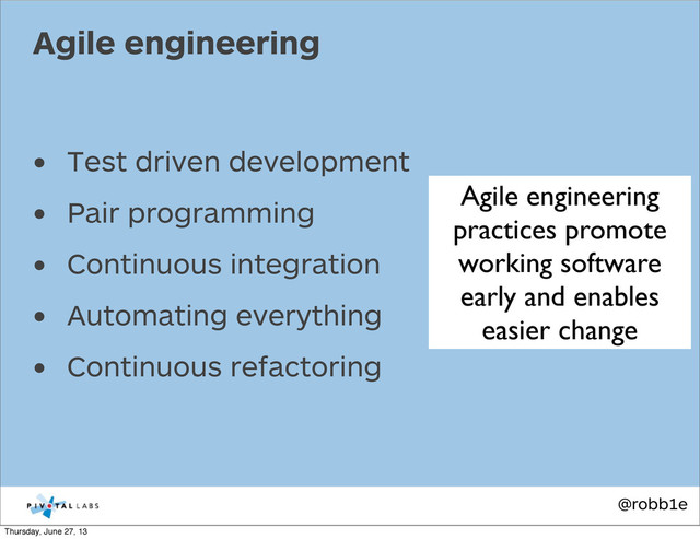 @robb1e
• Test driven development
• Pair programming
• Continuous integration
• Automating everything
• Continuous refactoring
Agile engineering
Agile engineering
practices promote
working software
early and enables
easier change
Thursday, June 27, 13

