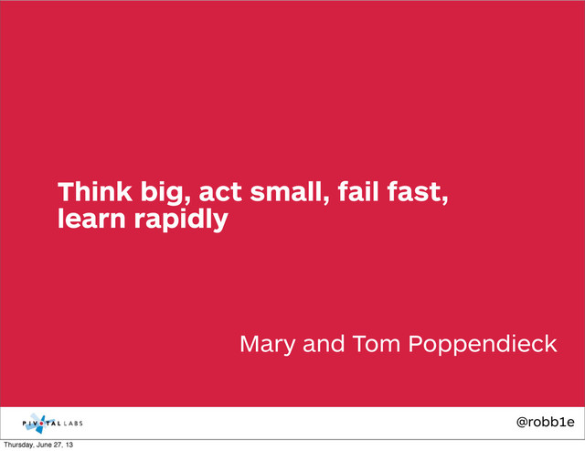 @robb1e
Mary and Tom Poppendieck
Think big, act small, fail fast,
learn rapidly
Thursday, June 27, 13
