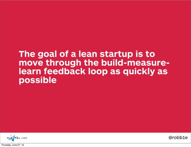 @robb1e
The goal of a lean startup is to
move through the build-measure-
learn feedback loop as quickly as
possible
Thursday, June 27, 13
