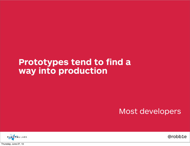 @robb1e
Most developers
Prototypes tend to ﬁnd a
way into production
Thursday, June 27, 13

