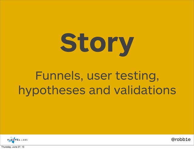 @robb1e
Funnels, user testing,
hypotheses and validations
Story
Thursday, June 27, 13
