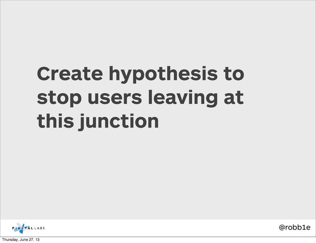 @robb1e
Create hypothesis to
stop users leaving at
this junction
Thursday, June 27, 13
