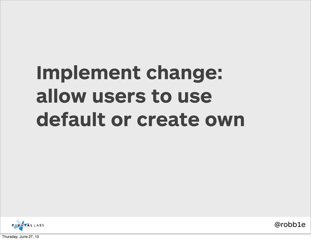 @robb1e
Implement change:
allow users to use
default or create own
Thursday, June 27, 13
