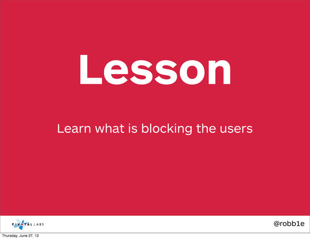 @robb1e
Learn what is blocking the users
Lesson
Thursday, June 27, 13
