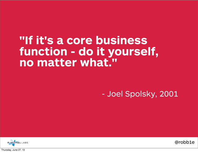 @robb1e
- Joel Spolsky, 2001
"If it's a core business
function - do it yourself,
no matter what."
Thursday, June 27, 13
