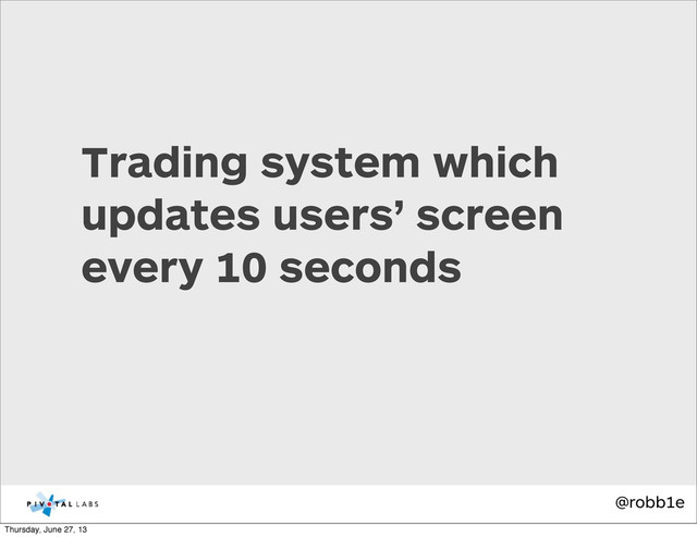 @robb1e
Trading system which
updates users’ screen
every 10 seconds
Thursday, June 27, 13
