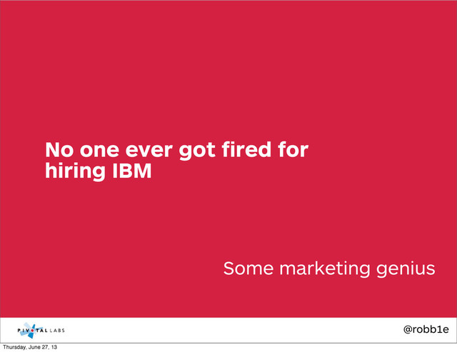 @robb1e
Some marketing genius
No one ever got ﬁred for
hiring IBM
Thursday, June 27, 13
