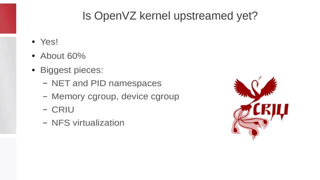 Is OpenVZ kernel upstreamed yet?
●
Yes!
●
About 60%
●
Biggest pieces:
– NET and PID namespaces
– Memory cgroup, device cgroup
– CRIU
– NFS virtualization
