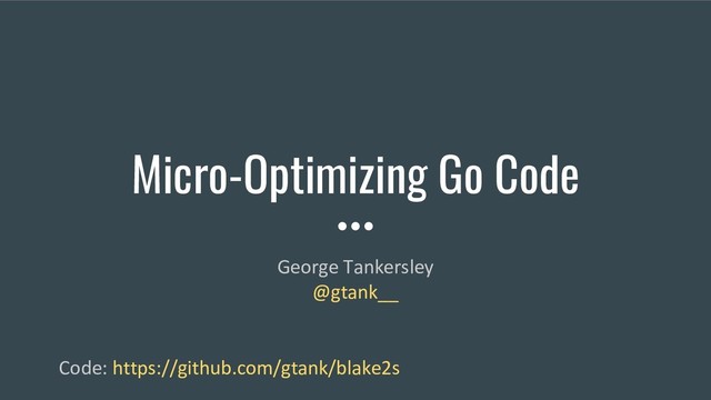 Micro-Optimizing Go Code
George Tankersley
@gtank__
Code: https://github.com/gtank/blake2s
