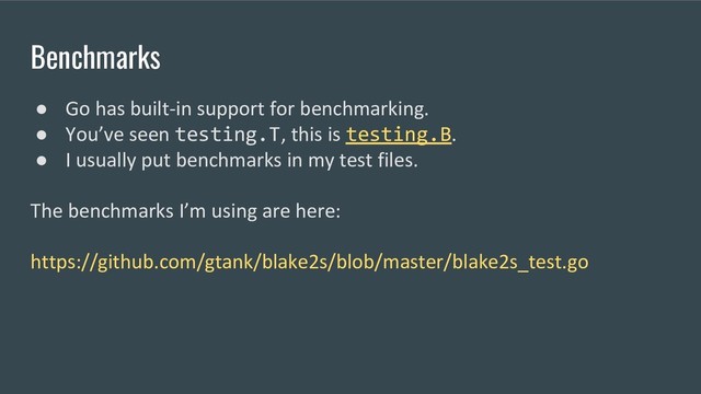 Benchmarks
● Go has built-in support for benchmarking.
● You’ve seen testing.T, this is testing.B.
● I usually put benchmarks in my test files.
The benchmarks I’m using are here:
https://github.com/gtank/blake2s/blob/master/blake2s_test.go
