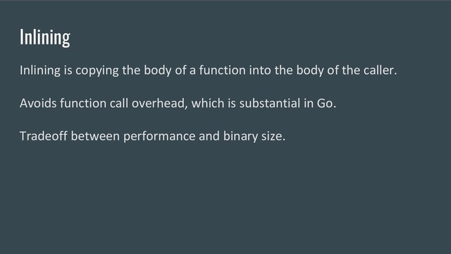 Inlining
Inlining is copying the body of a function into the body of the caller.
Avoids function call overhead, which is substantial in Go.
Tradeoff between performance and binary size.
